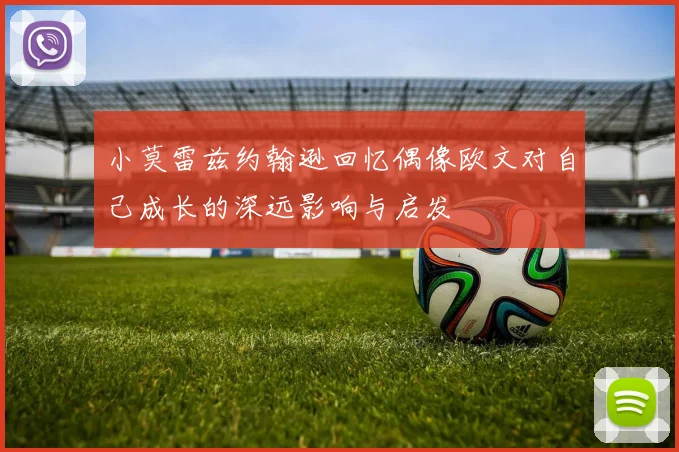 小莫雷兹约翰逊回忆偶像欧文对自己成长的深远影响与启发