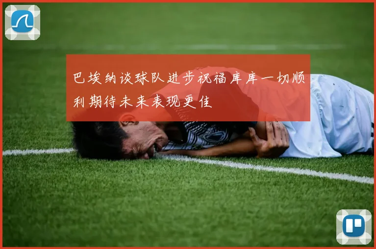 巴埃纳谈球队进步祝福库库一切顺利期待未来表现更佳